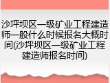 沙坪坝区一级矿业工程建造师一般什么时候报名大概时间(沙坪坝区一级矿业工程建造师报名时间)