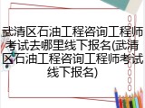 武清区石油工程咨询工程师考试去哪里线下报名(武清区石油工程咨询工程师考试线下报名)