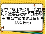 东营二级市政公用工程建造师考试要看教材吗具体哪些书(东营二级市政建造师考试看教材)