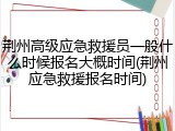 荆州高级应急救援员一般什么时候报名大概时间(荆州应急救援报名时间)