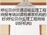 呼伦贝尔交通运输监理工程师报考培训课程哪家机构的好(呼伦贝尔监理工程师培训好机构)