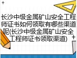 长沙中级金属矿山安全工程师证书如何领取有哪些渠道呢(长沙中级金属矿山安全工程师证书领取渠道)