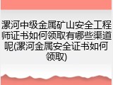 漯河中级金属矿山安全工程师证书如何领取有哪些渠道呢(漯河金属安全证书如何领取)