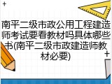 南平二级市政公用工程建造师考试要看教材吗具体哪些书(南平二级市政建造师教材必要)