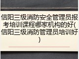 信阳三级消防安全管理员报考培训课程哪家机构的好(信阳三级消防管理员培训好)