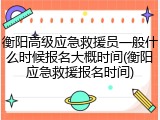 衡阳高级应急救援员一般什么时候报名大概时间(衡阳应急救援报名时间)
