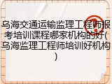乌海交通运输监理工程师报考培训课程哪家机构的好(乌海监理工程师培训好机构)