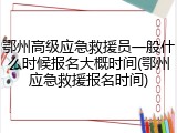 鄂州高级应急救援员一般什么时候报名大概时间(鄂州应急救援报名时间)