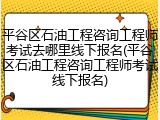 平谷区石油工程咨询工程师考试去哪里线下报名(平谷区石油工程咨询工程师考试线下报名)