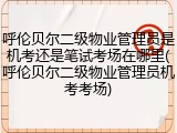 呼伦贝尔二级物业管理员是机考还是笔试考场在哪里(呼伦贝尔二级物业管理员机考考场)