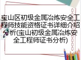 宝山区初级金属冶炼安全工程师技能资格证书详细介绍分析(宝山初级金属冶炼安全工程师证书分析)