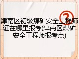 津南区初级煤矿安全工程师证在哪里报考(津南区煤矿安全工程师报考点)