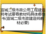 宣城二级市政公用工程建造师考试要看教材吗具体哪些书(宣城二级市政建造师教材必要)