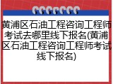 黄浦区石油工程咨询工程师考试去哪里线下报名(黄浦区石油工程咨询工程师考试线下报名)