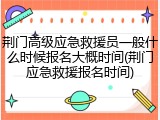 荆门高级应急救援员一般什么时候报名大概时间(荆门应急救援报名时间)