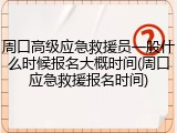 周口高级应急救援员一般什么时候报名大概时间(周口应急救援报名时间)