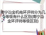 南宁冶金机电环评师分为几个等级有什么区别(南宁冶金环评师等级区别)