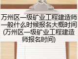 万州区一级矿业工程建造师一般什么时候报名大概时间(万州区一级矿业工程建造师报名时间)
