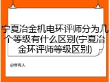 宁夏冶金机电环评师分为几个等级有什么区别(宁夏冶金环评师等级区别)
