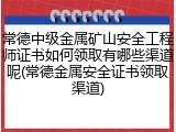 常德中级金属矿山安全工程师证书如何领取有哪些渠道呢(常德金属安全证书领取渠道)