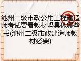 池州二级市政公用工程建造师考试要看教材吗具体哪些书(池州二级市政建造师教材必要)