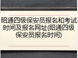 昭通四级保安员报名和考试时间及报名网址(昭通四级保安员报名时间)
