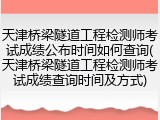 天津桥梁隧道工程检测师考试成绩公布时间如何查询(天津桥梁隧道工程检测师考试成绩查询时间及方式)