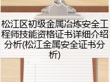 松江区初级金属冶炼安全工程师技能资格证书详细介绍分析(松江金属安全证书分析)
