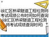 徐汇区桥梁隧道工程检测师考试成绩公布时间如何查询(徐汇区桥梁隧道工程检测师考试成绩查询时间)