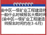 渝中区一级矿业工程建造师一般什么时候报名大概时间(渝中区一级矿业工程建造师报名时间约在3-6月)