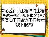 普陀区石油工程咨询工程师考试去哪里线下报名(普陀区石油工程咨询工程师考试线下报名)