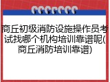 商丘初级消防设施操作员考试找哪个机构培训靠谱呢(商丘消防培训靠谱)