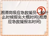 湘潭高级应急救援员一般什么时候报名大概时间(湘潭应急救援报名时间)
