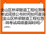 金山区桥梁隧道工程检测师考试成绩公布时间如何查询(金山区桥梁隧道工程检测师考试成绩查询时间)