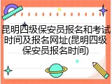 昆明四级保安员报名和考试时间及报名网址(昆明四级保安员报名时间)