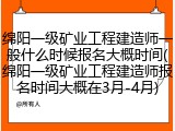 绵阳一级矿业工程建造师一般什么时候报名大概时间(绵阳一级矿业工程建造师报名时间大概在3月-4月)