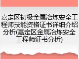 嘉定区初级金属冶炼安全工程师技能资格证书详细介绍分析(嘉定区金属冶炼安全工程师证书分析)