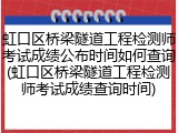 虹口区桥梁隧道工程检测师考试成绩公布时间如何查询(虹口区桥梁隧道工程检测师考试成绩查询时间)