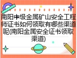 南阳中级金属矿山安全工程师证书如何领取有哪些渠道呢(南阳金属安全证书领取渠道)