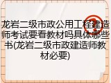 龙岩二级市政公用工程建造师考试要看教材吗具体哪些书(龙岩二级市政建造师教材必要)