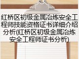 红桥区初级金属冶炼安全工程师技能资格证书详细介绍分析(红桥区初级金属冶炼安全工程师证书分析)