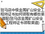 驻马店中级金属矿山安全工程师证书如何领取有哪些渠道呢(驻马店金属矿山安全工程师证书领取渠道)