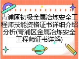 青浦区初级金属冶炼安全工程师技能资格证书详细介绍分析(青浦区金属冶炼安全工程师证书详解)