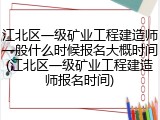 江北区一级矿业工程建造师一般什么时候报名大概时间(江北区一级矿业工程建造师报名时间)
