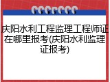庆阳水利工程监理工程师证在哪里报考(庆阳水利监理证报考)