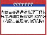 内蒙古交通运输监理工程师报考培训课程哪家机构的好(内蒙古监理培训好机构)