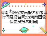 海南四级保安员报名和考试时间及报名网址(海南四级保安员报名时间)