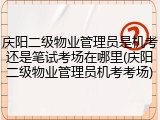 庆阳二级物业管理员是机考还是笔试考场在哪里(庆阳二级物业管理员机考考场)