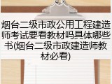 烟台二级市政公用工程建造师考试要看教材吗具体哪些书(烟台二级市政建造师教材必看)
