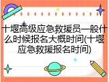 十堰高级应急救援员一般什么时候报名大概时间(十堰应急救援报名时间)